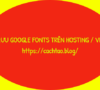 Lưu Google Fonts trên VPS/ Hosting để tối ưu tốc độ web